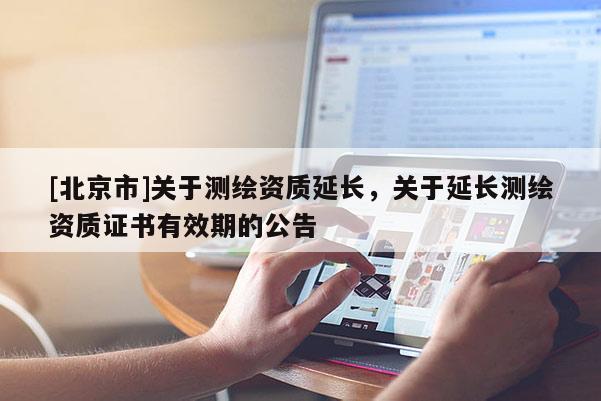 [北京市]關(guān)于測繪資質(zhì)延長，關(guān)于延長測繪資質(zhì)證書有效期的公告