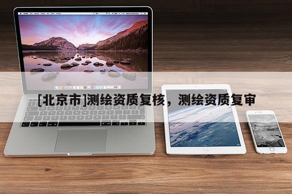 [北京市]測繪資質復核，測繪資質復審