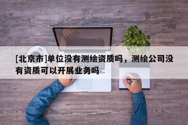 [北京市]單位沒(méi)有測(cè)繪資質(zhì)嗎，測(cè)繪公司沒(méi)有資質(zhì)可以開(kāi)展業(yè)務(wù)嗎