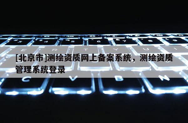 [北京市]測繪資質網上備案系統，測繪資質管理系統登錄