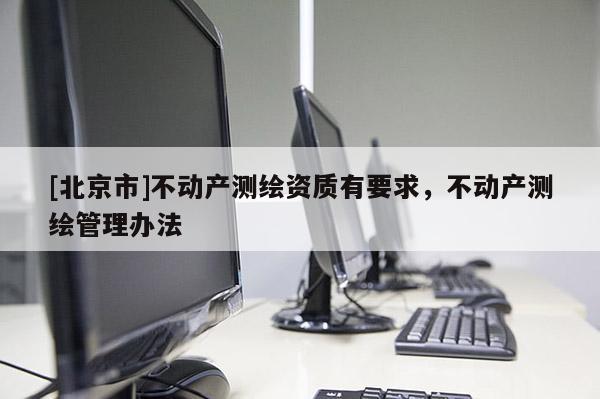 [北京市]不動產測繪資質有要求，不動產測繪管理辦法