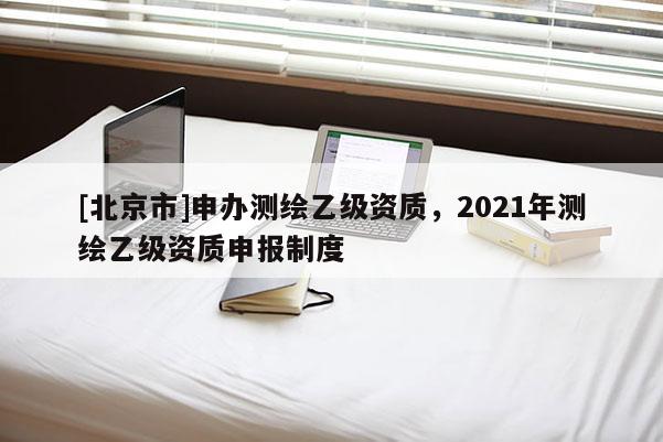 [北京市]申辦測繪乙級資質，2021年測繪乙級資質申報制度