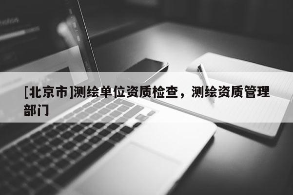 [北京市]測繪單位資質檢查，測繪資質管理部門