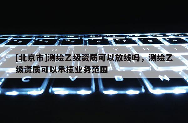 [北京市]測繪乙級資質(zhì)可以放線嗎，測繪乙級資質(zhì)可以承攬業(yè)務(wù)范圍