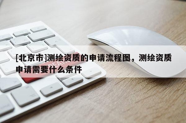 [北京市]測繪資質的申請流程圖，測繪資質申請需要什么條件