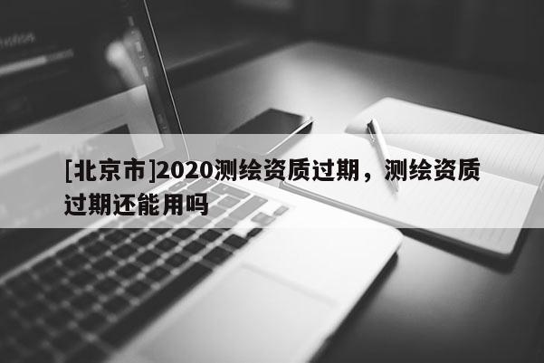 [北京市]2020測(cè)繪資質(zhì)過期，測(cè)繪資質(zhì)過期還能用嗎