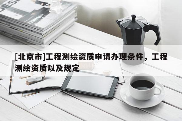 [北京市]工程測繪資質(zhì)申請辦理條件，工程測繪資質(zhì)以及規(guī)定
