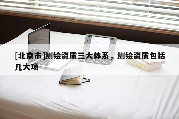 [北京市]測繪資質三大體系，測繪資質包括幾大項