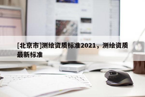 [北京市]測繪資質標準2021，測繪資質最新標準
