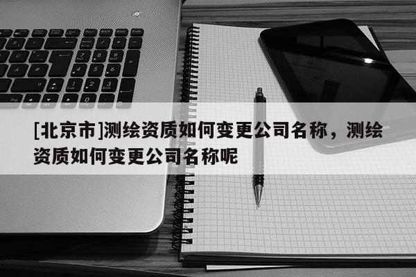 [北京市]測繪資質如何變更公司名稱，測繪資質如何變更公司名稱呢