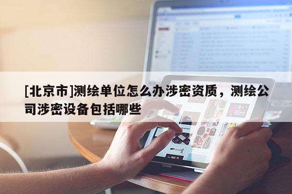 [北京市]測繪單位怎么辦涉密資質，測繪公司涉密設備包括哪些
