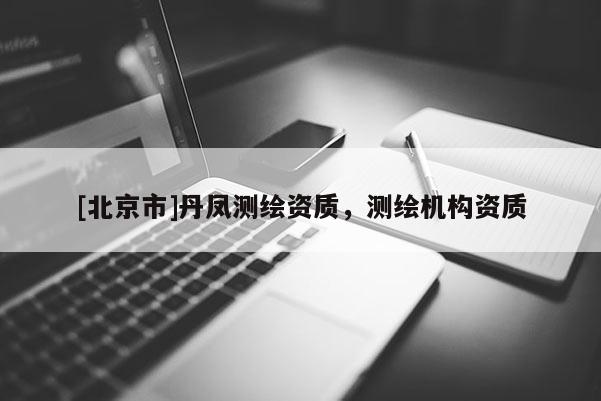 [北京市]丹鳳測繪資質，測繪機構資質
