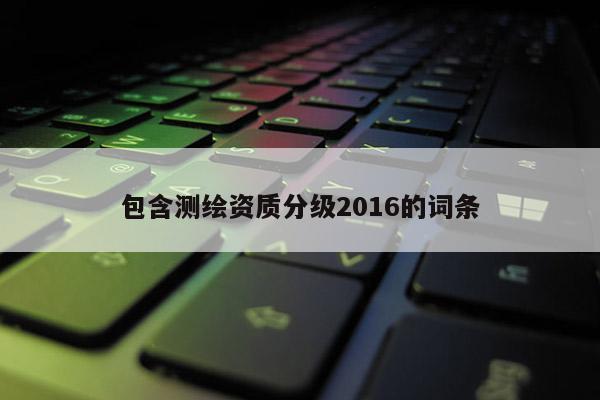 包含測(cè)繪資質(zhì)分級(jí)2016的詞條