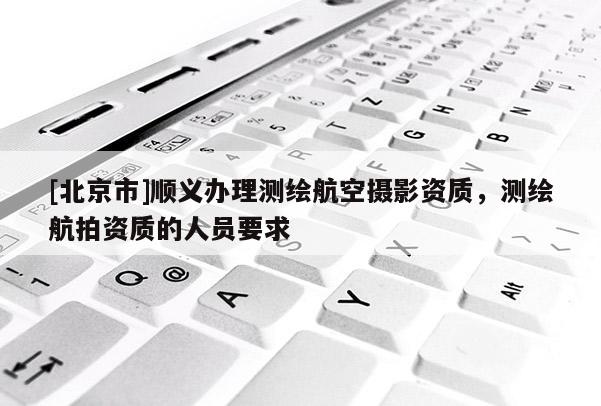 [北京市]順義辦理測繪航空攝影資質，測繪航拍資質的人員要求