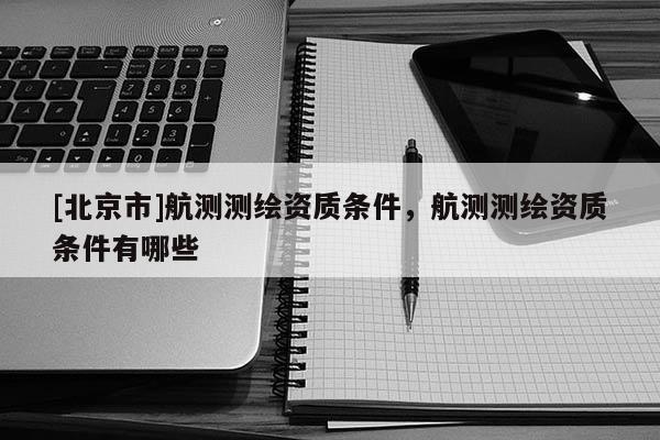 [北京市]航測測繪資質條件，航測測繪資質條件有哪些