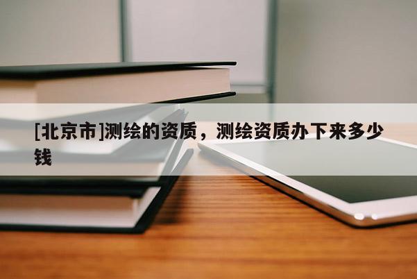 [北京市]測繪的資質，測繪資質辦下來多少錢