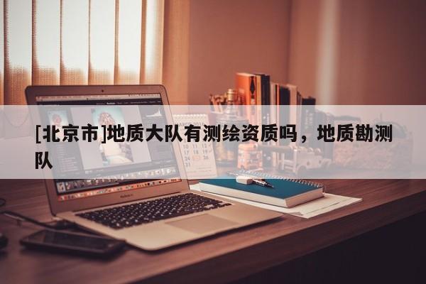 [北京市]地質大隊有測繪資質嗎，地質勘測隊