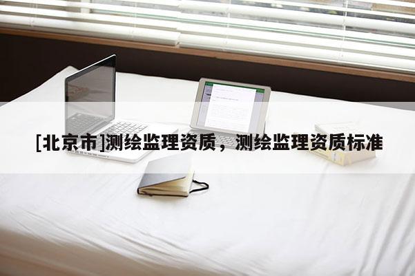 [北京市]測繪監理資質，測繪監理資質標準