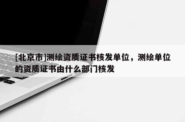 [北京市]測繪資質證書核發單位，測繪單位的資質證書由什么部門核發