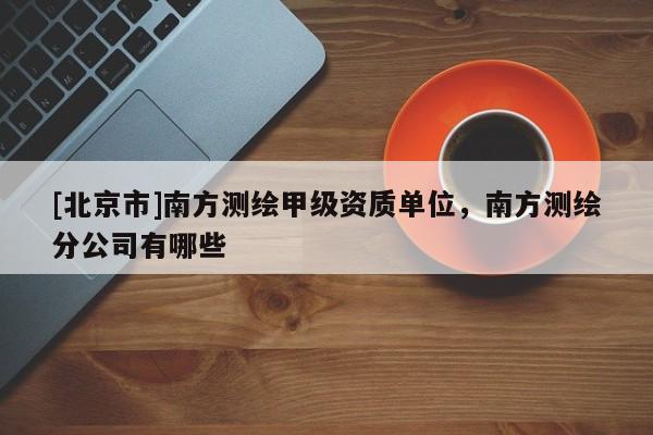 [北京市]南方測繪甲級資質單位，南方測繪分公司有哪些