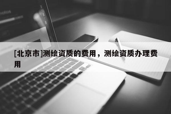 [北京市]測繪資質的費用，測繪資質辦理費用