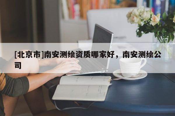[北京市]南安測繪資質哪家好，南安測繪公司