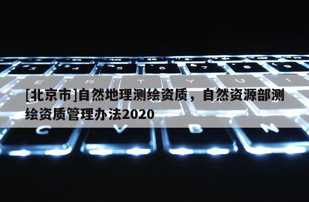 [北京市]自然地理測(cè)繪資質(zhì)，自然資源部測(cè)繪資質(zhì)管理辦法2020