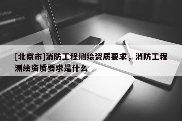 [北京市]消防工程測繪資質要求，消防工程測繪資質要求是什么