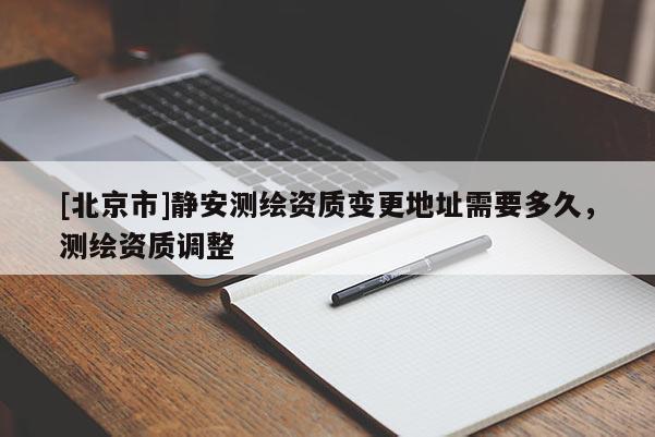 [北京市]靜安測繪資質變更地址需要多久，測繪資質調整