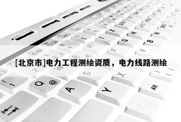 [北京市]電力工程測繪資質，電力線路測繪