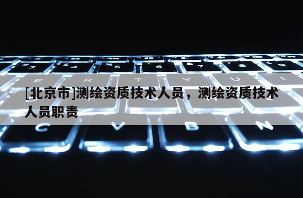 [北京市]測繪資質技術人員，測繪資質技術人員職責