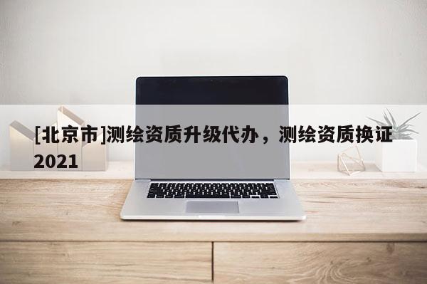 [北京市]測繪資質升級代辦，測繪資質換證2021