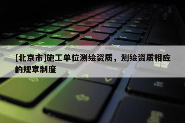 [北京市]施工單位測繪資質，測繪資質相應的規章制度