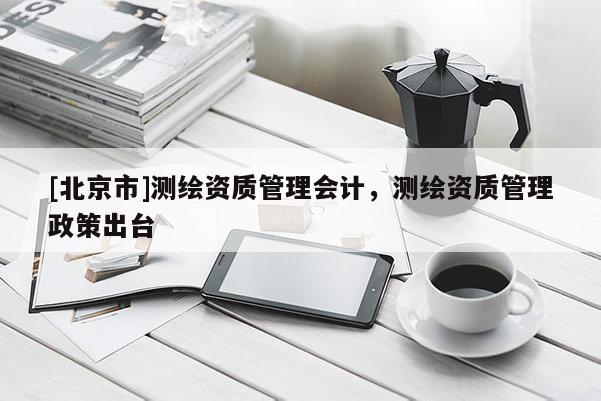 [北京市]測繪資質管理會計，測繪資質管理政策出臺