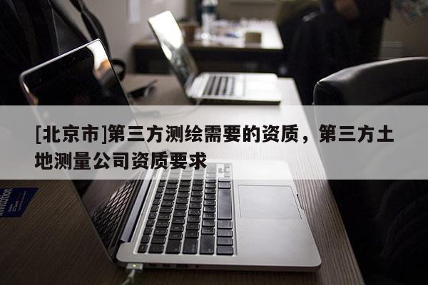 [北京市]第三方測繪需要的資質，第三方土地測量公司資質要求