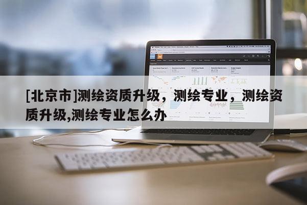 [北京市]測繪資質升級，測繪專業，測繪資質升級,測繪專業怎么辦