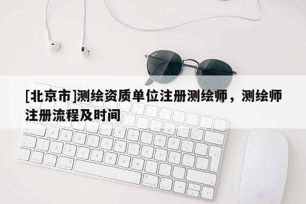 [北京市]測繪資質(zhì)單位注冊測繪師，測繪師注冊流程及時間