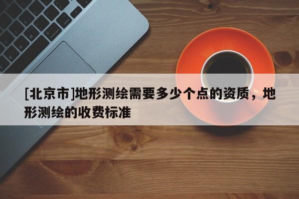 [北京市]地形測繪需要多少個點(diǎn)的資質(zhì)，地形測繪的收費(fèi)標(biāo)準(zhǔn)