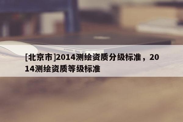 [北京市]2014測繪資質分級標準，2014測繪資質等級標準