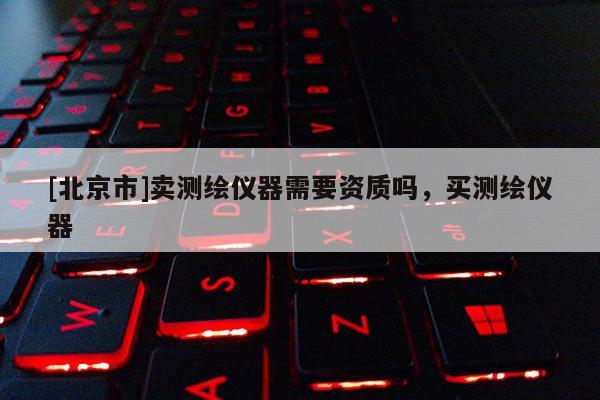 [北京市]賣測繪儀器需要資質嗎，買測繪儀器