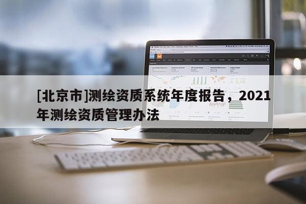 [北京市]測(cè)繪資質(zhì)系統(tǒng)年度報(bào)告，2021年測(cè)繪資質(zhì)管理辦法