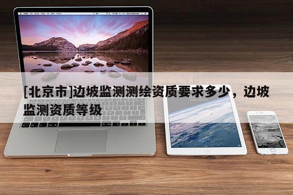 [北京市]邊坡監測測繪資質要求多少，邊坡監測資質等級