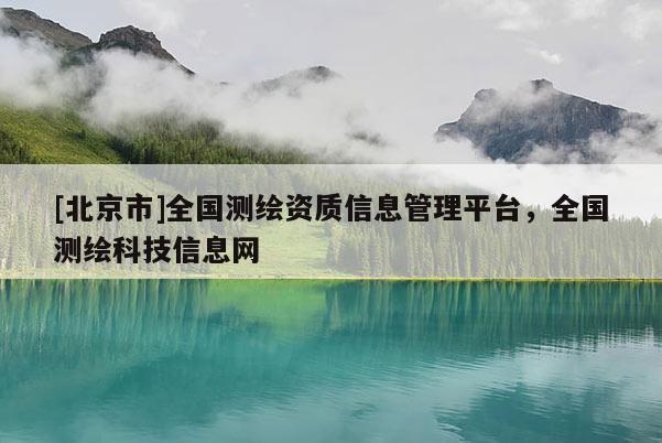 [北京市]全國測繪資質(zhì)信息管理平臺，全國測繪科技信息網(wǎng)