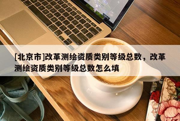 [北京市]改革測繪資質類別等級總數，改革測繪資質類別等級總數怎么填