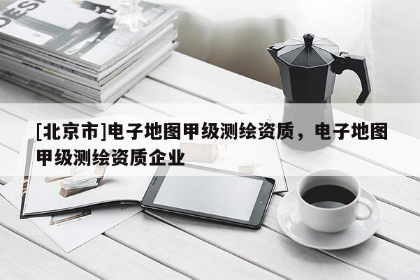 [北京市]電子地圖甲級測繪資質，電子地圖甲級測繪資質企業