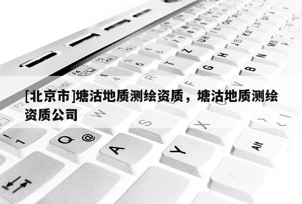 [北京市]塘沽地質(zhì)測繪資質(zhì)，塘沽地質(zhì)測繪資質(zhì)公司