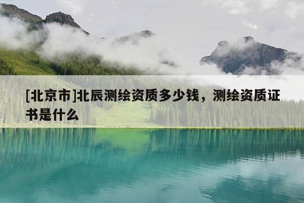 [北京市]北辰測繪資質多少錢，測繪資質證書是什么