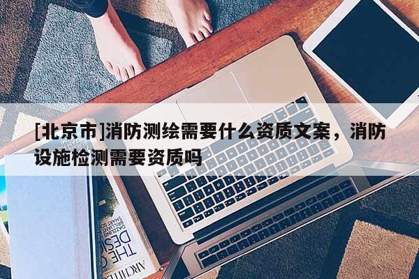 [北京市]消防測繪需要什么資質(zhì)文案，消防設(shè)施檢測需要資質(zhì)嗎