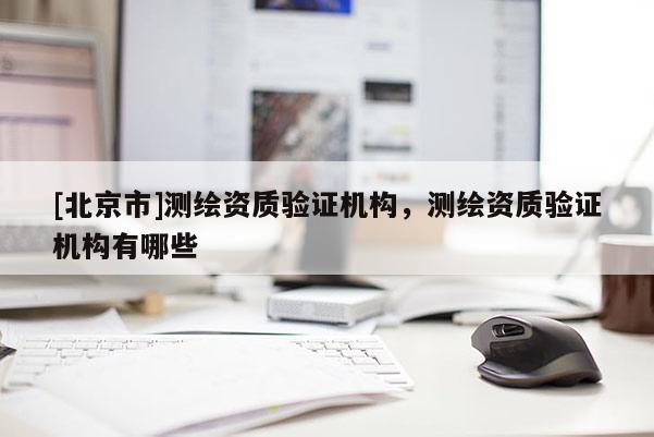 [北京市]測繪資質驗證機構，測繪資質驗證機構有哪些