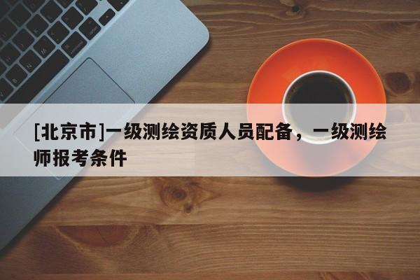 [北京市]一級測繪資質(zhì)人員配備，一級測繪師報考條件